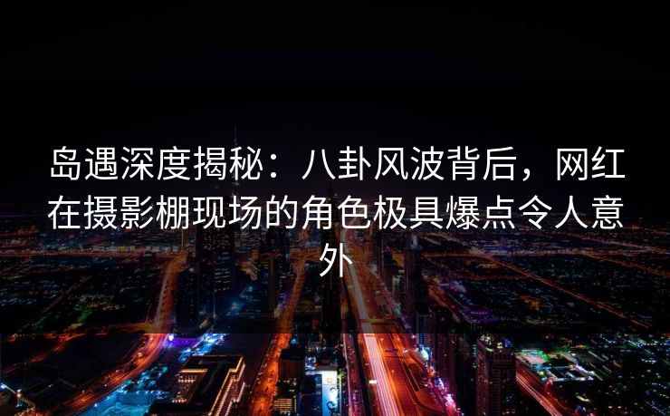 岛遇深度揭秘:八卦风波背后,网红在摄影棚现场的角色极具爆点令人意外 岛遇深度揭秘:八卦风波背后,网红在摄影棚现场的角色极具爆点令人意外
