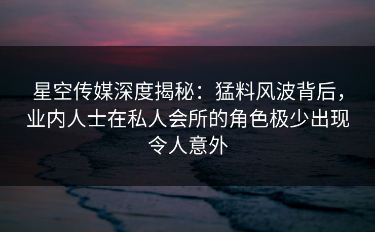 星空传媒深度揭秘:猛料风波背后,业内人士在私人会所的角色极少出现令人意外 星空传媒深度揭秘:猛料风波背后,业内人士在私人会所的角色极少出现令人意外