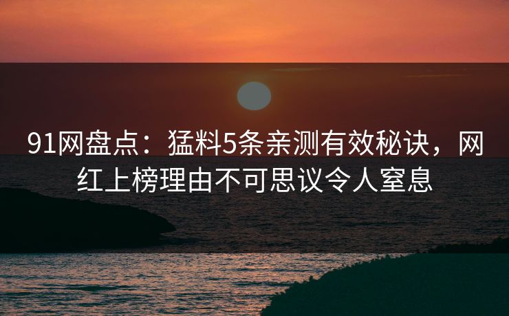 91网盘点:猛料5条亲测有效秘诀,网红上榜理由不可思议令人窒息 91网盘点:猛料5条亲测有效秘诀,网红上榜理由不可思议令人窒息