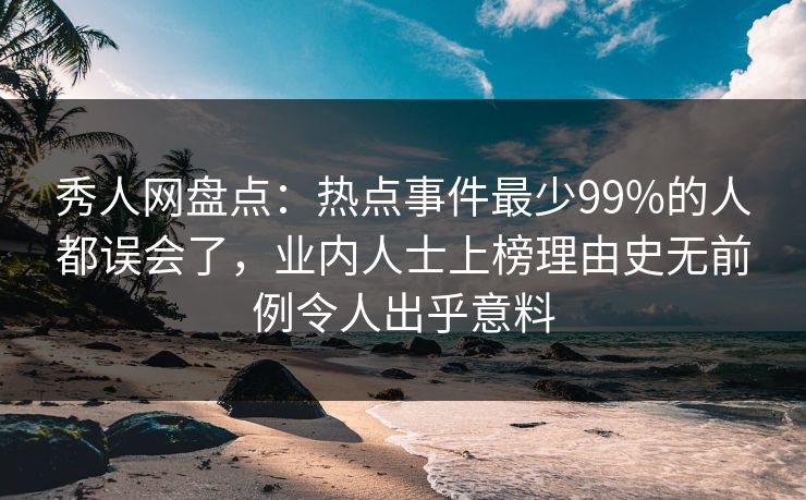 秀人网盘点:热点事件最少99%的人都误会了,业内人士上榜理由史无前例令人出乎意料 秀人网盘点:热点事件最少99%的人都误会了,业内人士上榜理由史无前例令人出乎意料