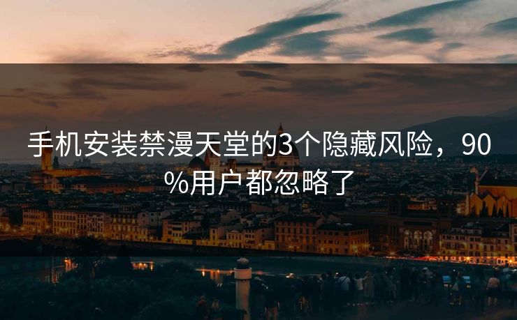 手机安装禁漫天堂的3个隐藏风险，90%用户都忽略了