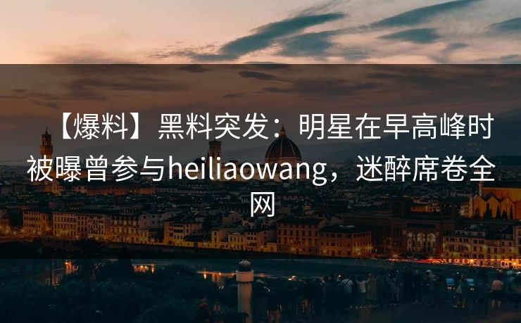 【爆料】黑料突发:明星在早高峰时被曝曾参与heiliaowang,迷醉席卷全网 【爆料】黑料突发:明星在早高峰时被曝曾参与heiliaowang,迷醉席卷全网