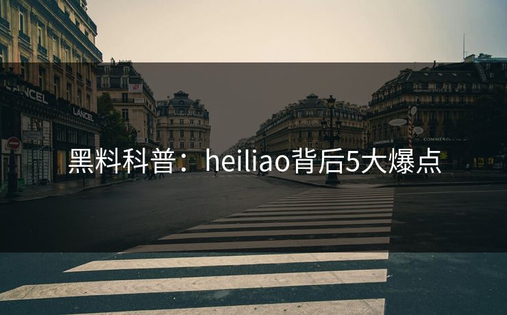 黑料科普：heiliao背后5大爆点