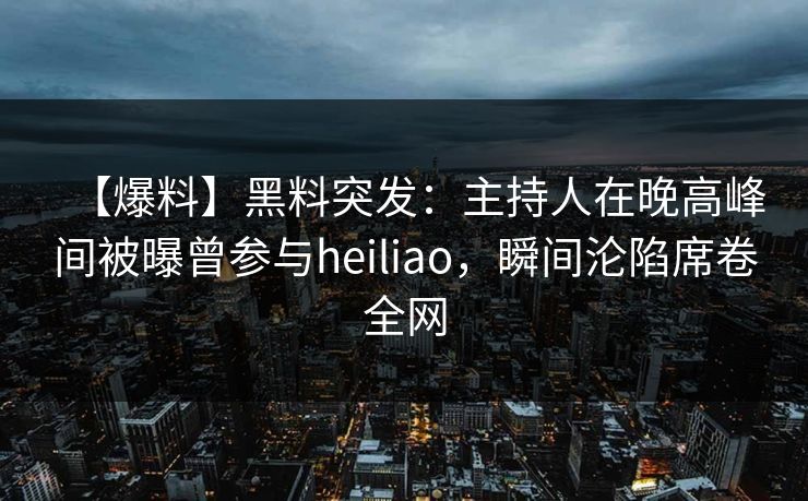 【爆料】黑料突发：主持人在晚高峰间被曝曾参与heiliao，瞬间沦陷席卷全网