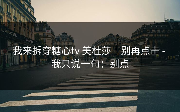 我来拆穿糖心tv 美杜莎｜别再点击 - 我只说一句：别点