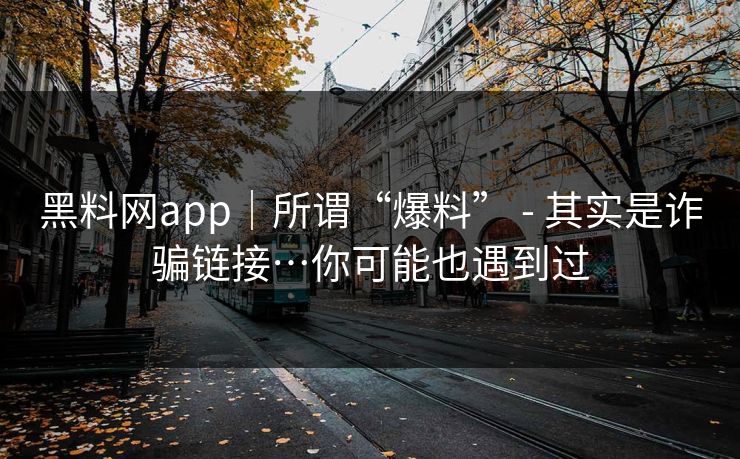 黑料网app｜所谓“爆料” - 其实是诈骗链接…你可能也遇到过