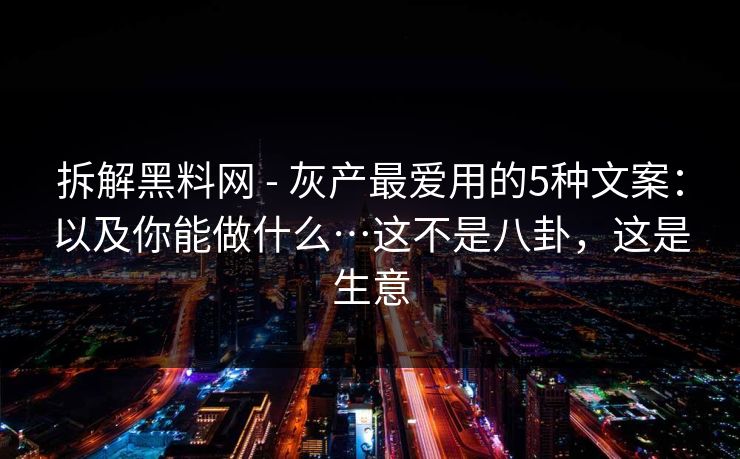 拆解黑料网 - 灰产最爱用的5种文案：以及你能做什么…这不是八卦，这是生意