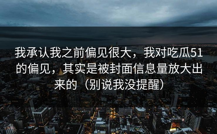 我承认我之前偏见很大，我对吃瓜51的偏见，其实是被封面信息量放大出来的（别说我没提醒）