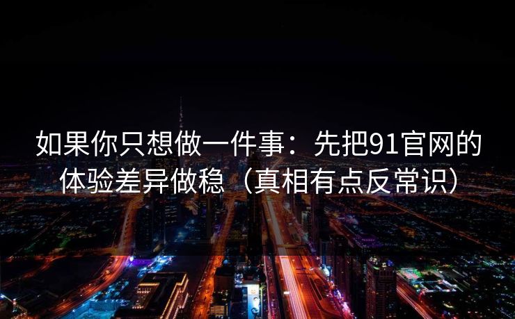 如果你只想做一件事:先把91官网的体验差异做稳(真相有点反常识) 如果你只想做一件事:先把91官网的体验差异做稳(真相有点反常识)