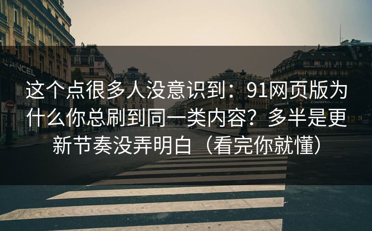 这个点很多人没意识到：91网页版为什么你总刷到同一类内容？多半是更新节奏没弄明白（看完你就懂）