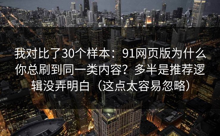 我对比了30个样本：91网页版为什么你总刷到同一类内容？多半是推荐逻辑没弄明白（这点太容易忽略）