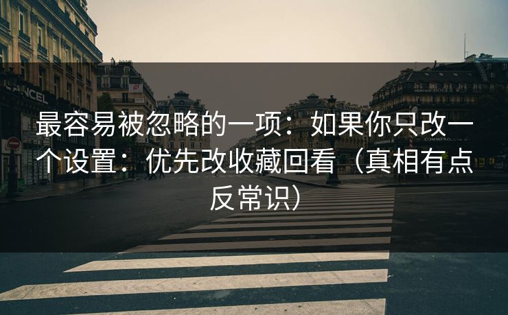 最容易被忽略的一项:如果你只改一个设置:优先改收藏回看(真相有点反常识) 最容易被忽略的一项:如果你只改一个设置:优先改收藏回看(真相有点反常识)