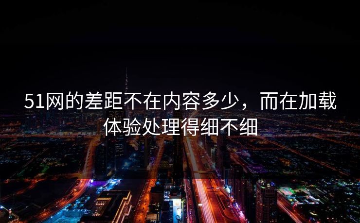 51网的差距不在内容多少，而在加载体验处理得细不细