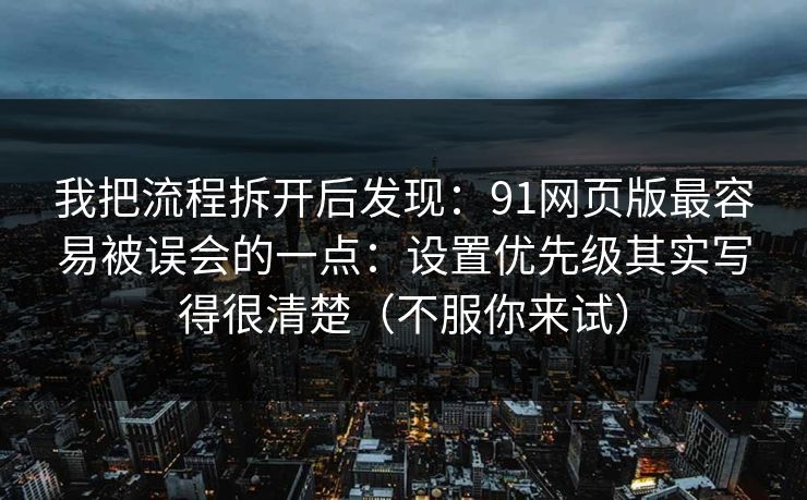 我把流程拆开后发现：91网页版最容易被误会的一点：设置优先级其实写得很清楚（不服你来试）