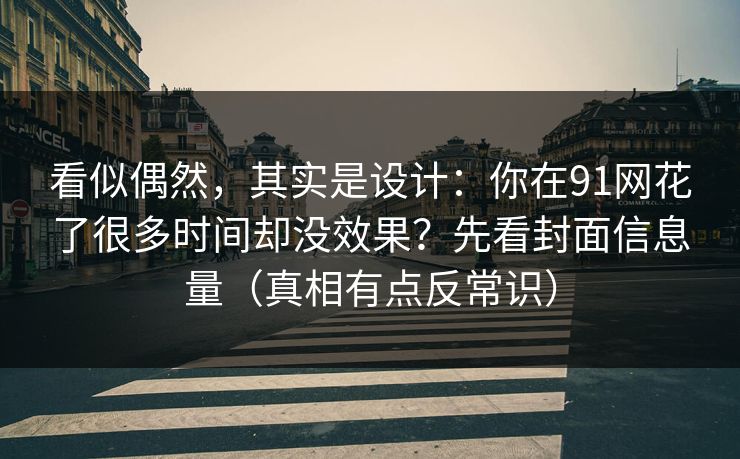 看似偶然，其实是设计：你在91网花了很多时间却没效果？先看封面信息量（真相有点反常识）