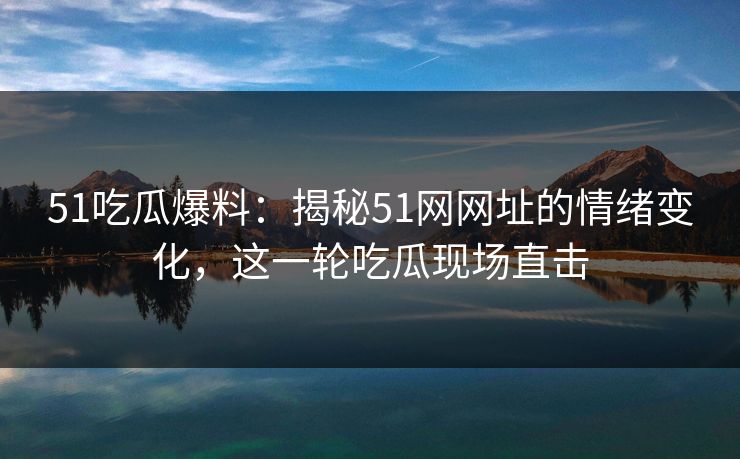 51吃瓜爆料：揭秘51网网址的情绪变化，这一轮吃瓜现场直击
