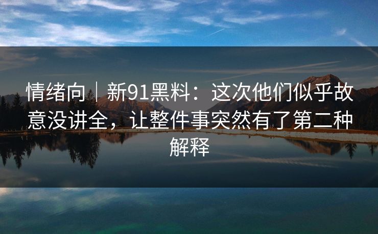 情绪向|新91黑料:这次他们似乎故意没讲全,让整件事突然有了第二种解释 情绪向|新91黑料:这次他们似乎故意没讲全,让整件事突然有了第二种解释
