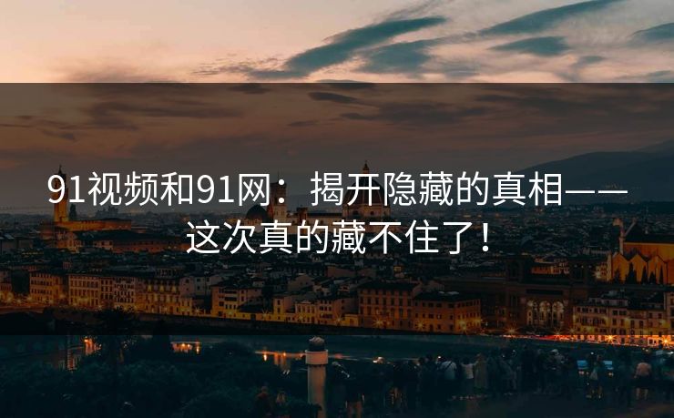 91视频和91网:揭开隐藏的真相——这次真的藏不住了! 91视频和91网:揭开隐藏的真相——这次真的藏不住了!